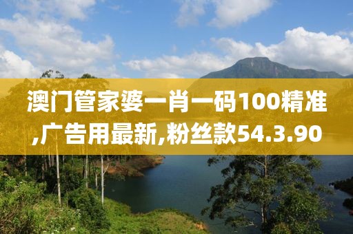 澳门管家婆一肖一码100精准,广告用最新,粉丝款54.3.90