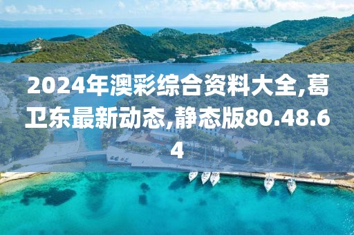 2024年澳彩综合资料大全,葛卫东最新动态,静态版80.48.64