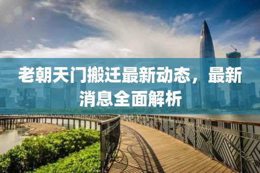 老朝天门搬迁最新动态，最新消息全面解析