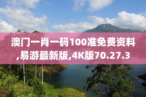 澳门一肖一码100准免费资料,易游最新版,4K版70.27.3
