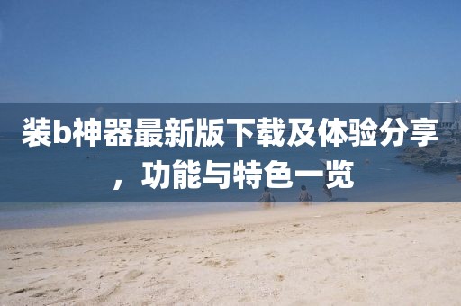 装b神器最新版下载及体验分享，功能与特色一览
