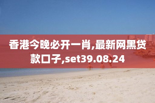 香港今晚必开一肖,最新网黑贷款口子,set39.08.24