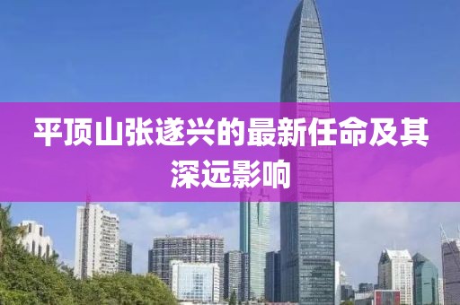平顶山张遂兴的最新任命及其深远影响
