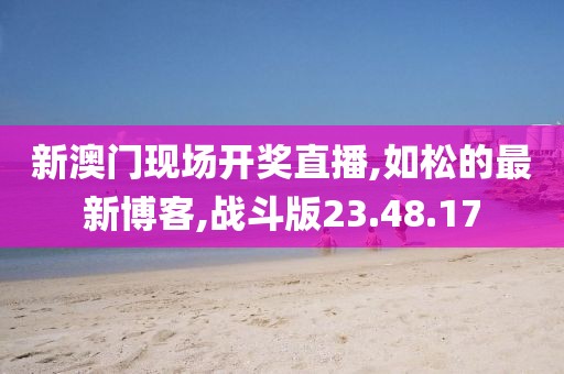 新澳门现场开奖直播,如松的最新博客,战斗版23.48.17