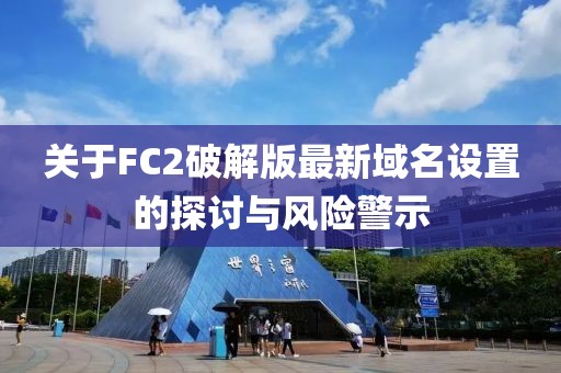关于FC2破解版最新域名设置的探讨与风险警示