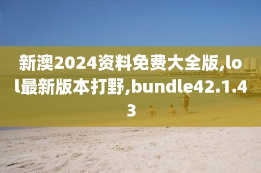 新澳2024资料免费大全版,lol最新版本打野,bundle42.1.43