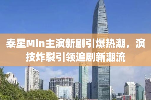 泰星Min主演新剧引爆热潮，演技炸裂引领追剧新潮流