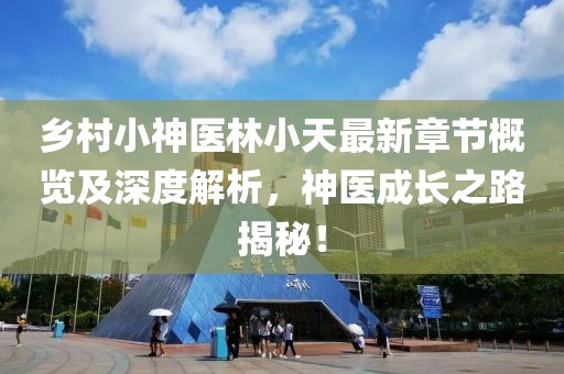 乡村小神医林小天最新章节概览及深度解析，神医成长之路揭秘！