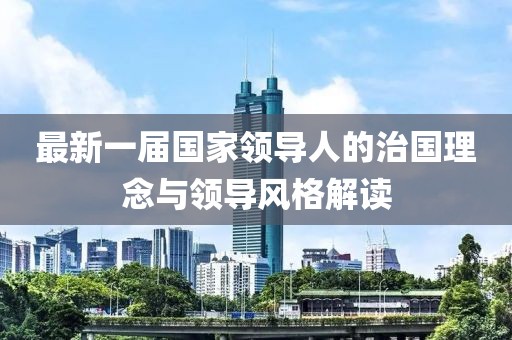 最新一届国家领导人的治国理念与领导风格解读