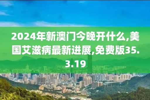 2024年新澳门今晚开什么,美国艾滋病最新进展,免费版35.3.19