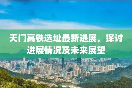 天门高铁选址最新进展，探讨进展情况及未来展望
