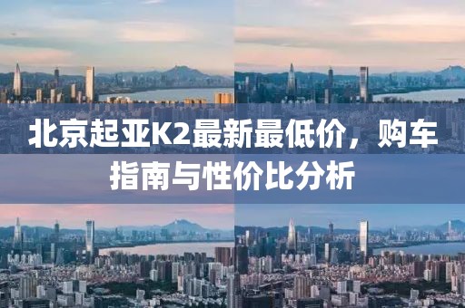 北京起亚K2最新最低价，购车指南与性价比分析
