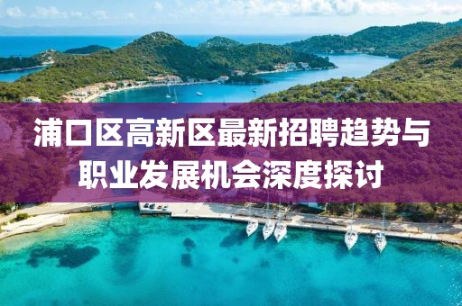 浦口区高新区最新招聘趋势与职业发展机会深度探讨