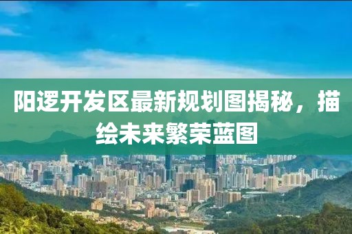 阳逻开发区最新规划图揭秘，描绘未来繁荣蓝图