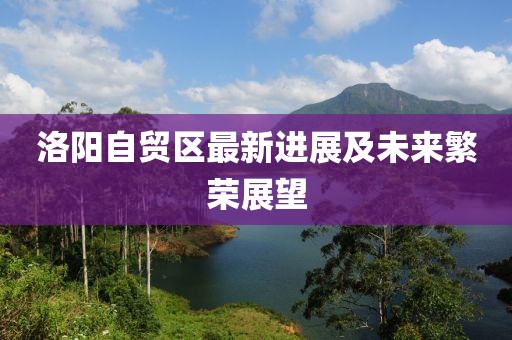 洛阳自贸区最新进展及未来繁荣展望