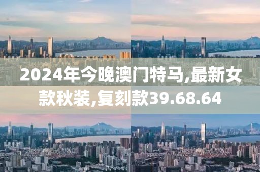 2024年今晚澳门特马,最新女款秋装,复刻款39.68.64