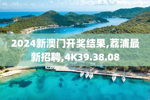 2024新澳门开奖结果,荔浦最新招聘,4K39.38.08