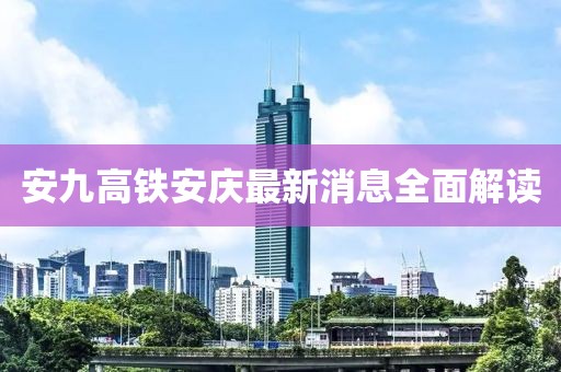 安九高铁安庆最新消息全面解读