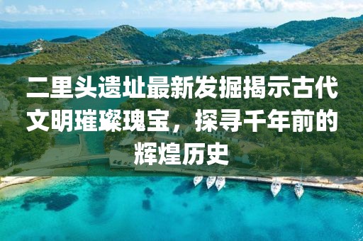 二里头遗址最新发掘揭示古代文明璀璨瑰宝，探寻千年前的辉煌历史