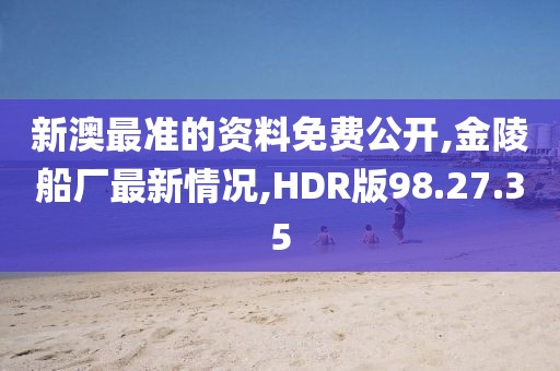 新澳最准的资料免费公开,金陵船厂最新情况,HDR版98.27.35
