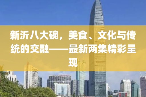 新沂八大碗，美食、文化与传统的交融——最新两集精彩呈现