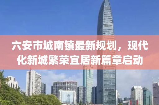 六安市城南镇最新规划，现代化新城繁荣宜居新篇章启动
