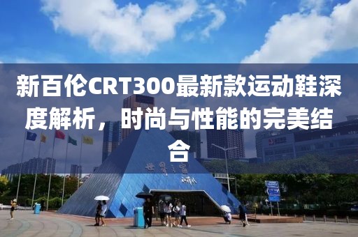 新百伦CRT300最新款运动鞋深度解析，时尚与性能的完美结合