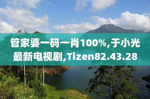 管家婆一码一肖100%,于小光最新电视剧,Tizen82.43.28