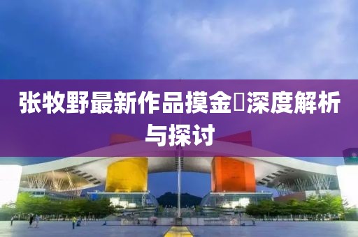 张牧野最新作品摸金玦深度解析与探讨