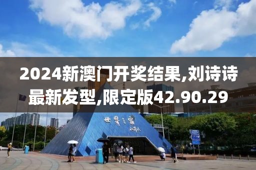 2024新澳门开奖结果,刘诗诗最新发型,限定版42.90.29
