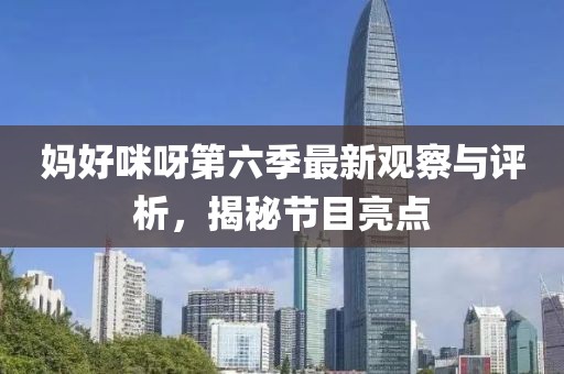 妈好咪呀第六季最新观察与评析，揭秘节目亮点