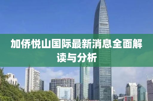 加侨悦山国际最新消息全面解读与分析