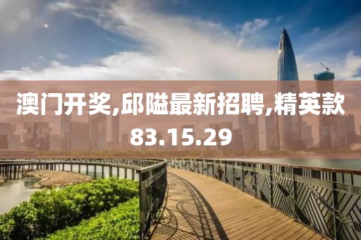 澳门开奖,邱隘最新招聘,精英款83.15.29