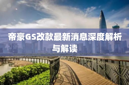 帝豪GS改款最新消息深度解析与解读