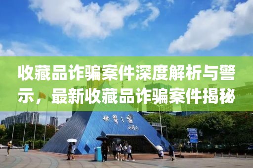 收藏品诈骗案件深度解析与警示，最新收藏品诈骗案件揭秘