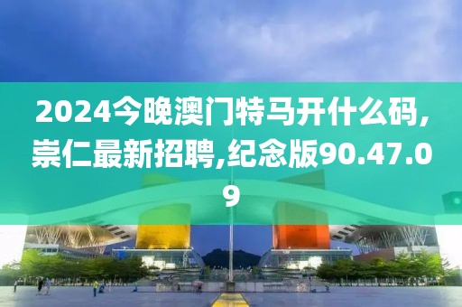 2024今晚澳门特马开什么码,崇仁最新招聘,纪念版90.47.09