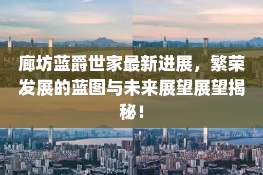 廊坊蓝爵世家最新进展，繁荣发展的蓝图与未来展望展望揭秘！