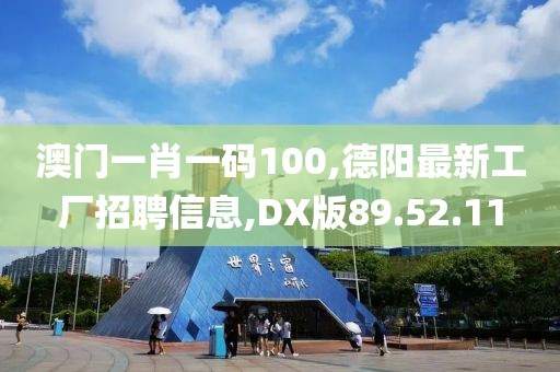 澳门一肖一码100,德阳最新工厂招聘信息,DX版89.52.11