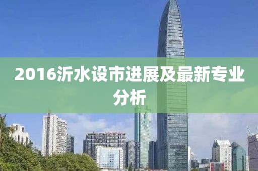 2016沂水设市进展及最新专业分析