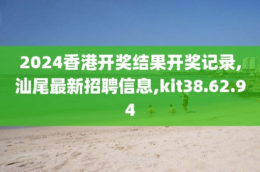 2024香港开奖结果开奖记录,汕尾最新招聘信息,kit38.62.94