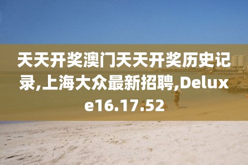 天天开奖澳门天天开奖历史记录,上海大众最新招聘,Deluxe16.17.52