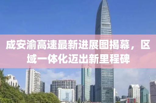 成安渝高速最新进展图揭幕，区域一体化迈出新里程碑