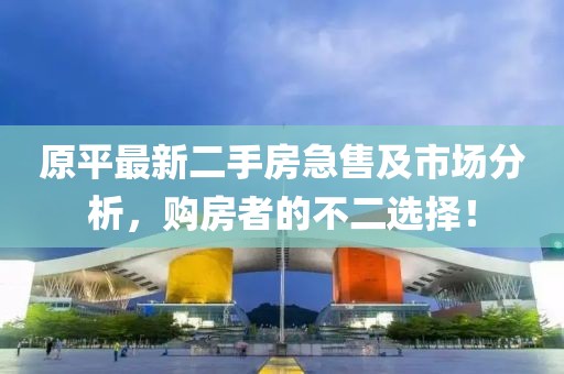 原平最新二手房急售及市场分析，购房者的不二选择！
