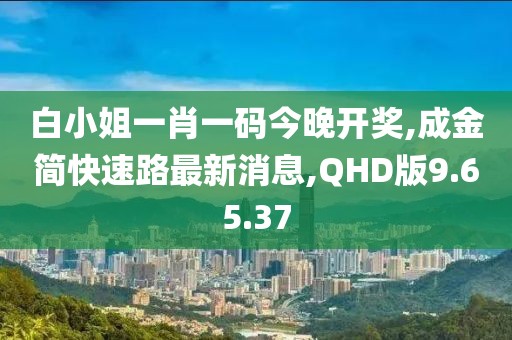 白小姐一肖一码今晚开奖,成金简快速路最新消息,QHD版9.65.37