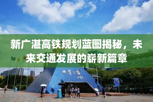 新广湛高铁规划蓝图揭秘，未来交通发展的崭新篇章