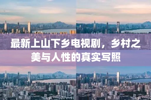 最新上山下乡电视剧，乡村之美与人性的真实写照