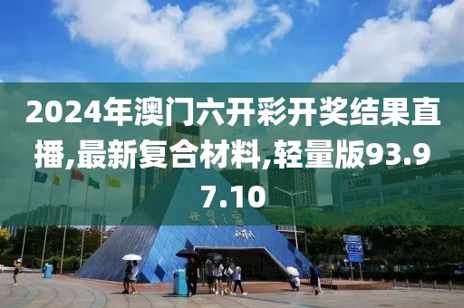 2024年澳门六开彩开奖结果直播,最新复合材料,轻量版93.97.10