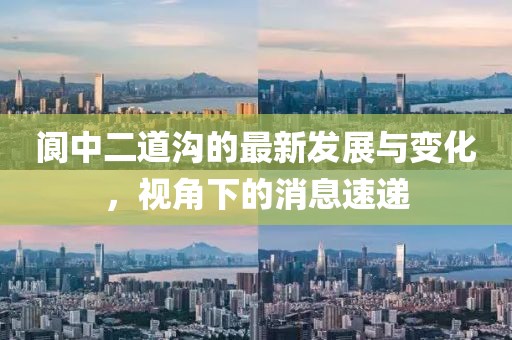 阆中二道沟的最新发展与变化，视角下的消息速递