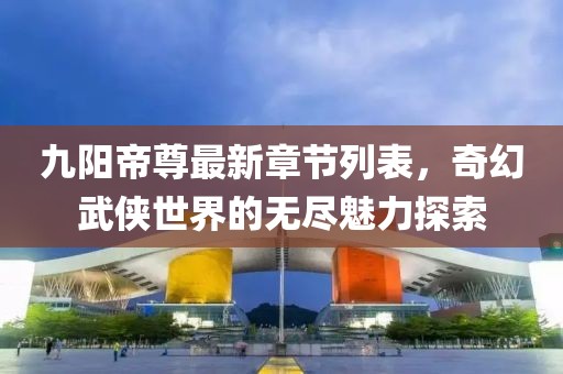 九阳帝尊最新章节列表，奇幻武侠世界的无尽魅力探索