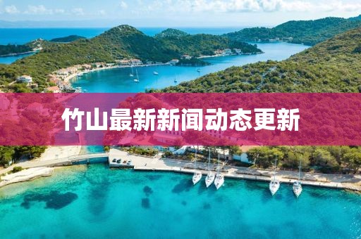 竹山最新新闻动态更新
